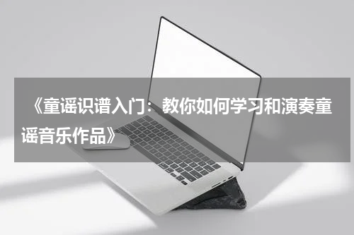  《童谣识谱入门：教你如何学习和演奏童谣音乐作品》
