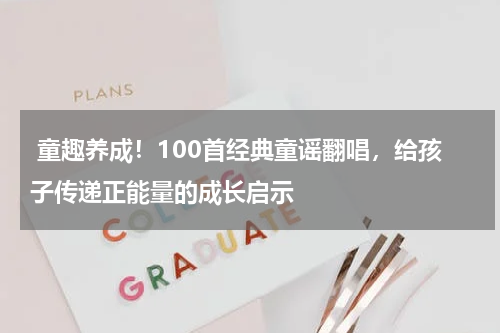 童趣养成!100首经典童谣翻唱,给孩子传递正能量的成长启示