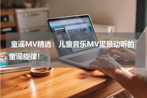 童谣MV精选:儿童音乐MV里最动听的童谣旋律!