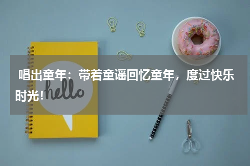 唱出童年:带着童谣回忆童年,度过快乐时光!