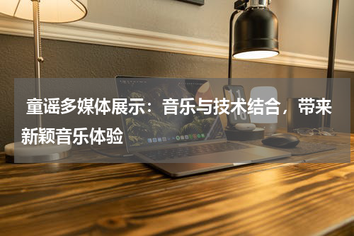  童谣多媒体展示：音乐与技术结合，带来新颖音乐体验