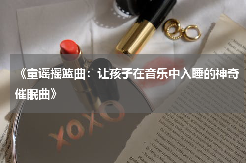 《童谣摇篮曲:让孩子在音乐中入睡的神奇催眠曲》