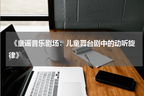 《童谣音乐剧场:儿童舞台剧中的动听旋律》