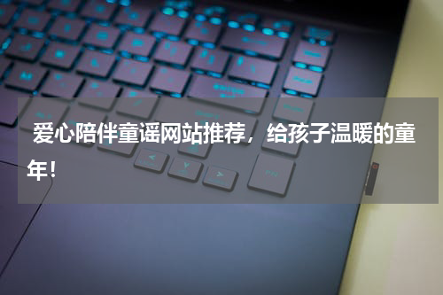  爱心陪伴童谣网站推荐，给孩子温暖的童年！