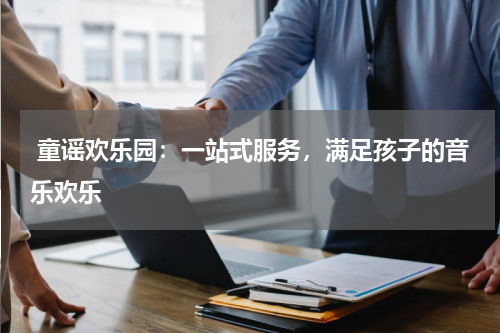 童谣欢乐园:一站式服务,满足孩子的音乐欢乐