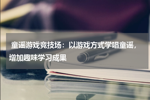  童谣游戏竞技场：以游戏方式学唱童谣，增加趣味学习成果
