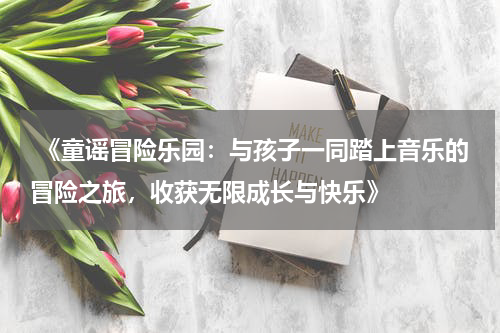  《童谣冒险乐园：与孩子一同踏上音乐的冒险之旅，收获无限成长与快乐》