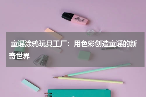  童谣涂鸦玩具工厂：用色彩创造童谣的新奇世界