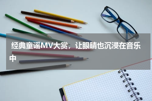  经典童谣MV大赏，让眼睛也沉浸在音乐中