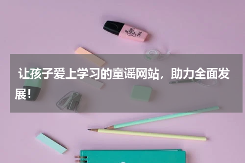  让孩子爱上学习的童谣网站，助力全面发展！