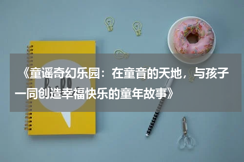  《童谣奇幻乐园：在童音的天地，与孩子一同创造幸福快乐的童年故事》