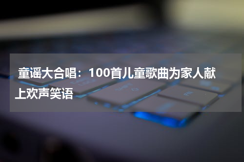 童谣大合唱:100首儿童歌曲为家人献上欢声笑语