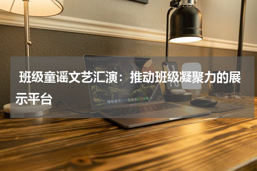 班级童谣文艺汇演:推动班级凝聚力的展示平台