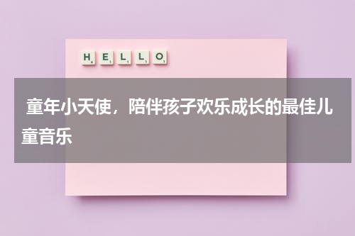  童年小天使，陪伴孩子欢乐成长的最佳儿童音乐