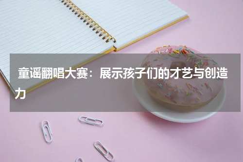 童谣翻唱大赛:展示孩子们的才艺与创造力
