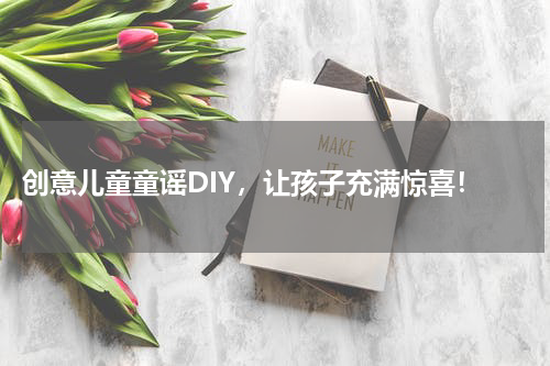 创意儿童童谣DIY,让孩子充满惊喜!