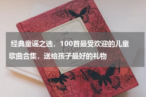  经典童谣之选，100首最受欢迎的儿童歌曲合集，送给孩子最好的礼物