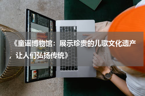 《童谣博物馆:展示珍贵的儿歌文化遗产,让人们弘扬传统》