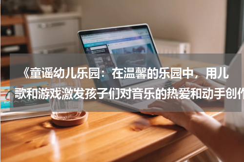  《童谣幼儿乐园：在温馨的乐园中，用儿歌和游戏激发孩子们对音乐的热爱和动手创作的兴趣》