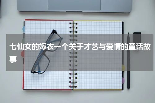 七仙女的嫁衣一个关于才艺与爱情的童话故事