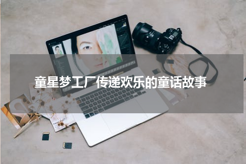 童星梦工厂传递欢乐的童话故事