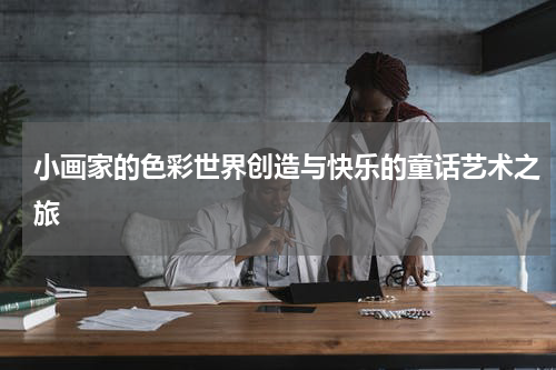 小画家的色彩世界创造与快乐的童话艺术之旅