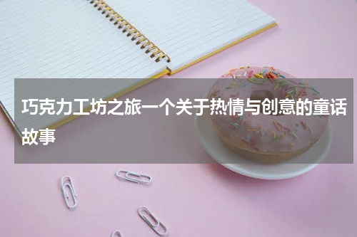 巧克力工坊之旅一个关于热情与创意的童话故事