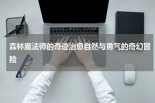 森林魔法师的奇迹治愈自然与勇气的奇幻冒险