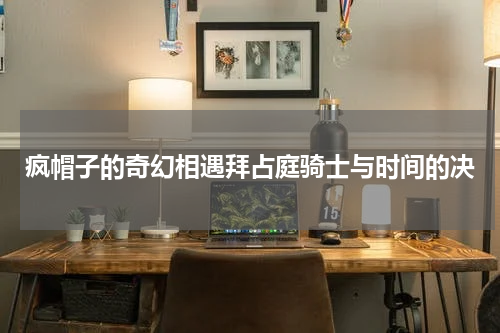 疯帽子的奇幻相遇拜占庭骑士与时间的决