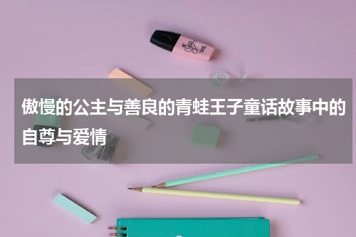 傲慢的公主与善良的青蛙王子童话故事中的自尊与爱情