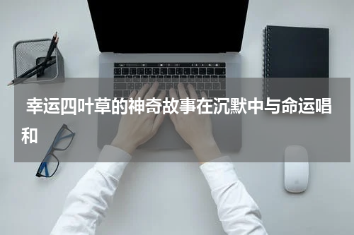 幸运四叶草的神奇故事在沉默中与命运唱和