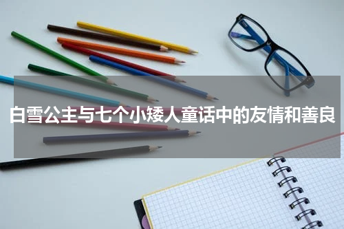 白雪公主与七个小矮人童话中的友情和善良