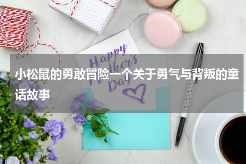 小松鼠的勇敢冒险一个关于勇气与背叛的童话故事