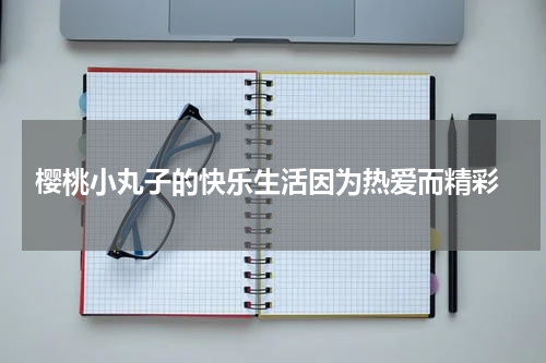 樱桃小丸子的快乐生活因为热爱而精彩