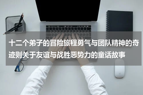 十二个弟子的冒险旅程勇气与团队精神的奇迹则关于友谊与战胜恶势力的童话故事