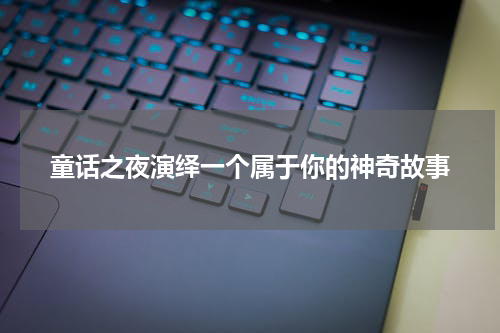 童话之夜演绎一个属于你的神奇故事