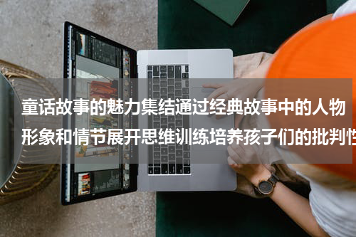 童话故事的魅力集结通过经典故事中的人物形象和情节展开思维训练培养孩子们的批判性思考
