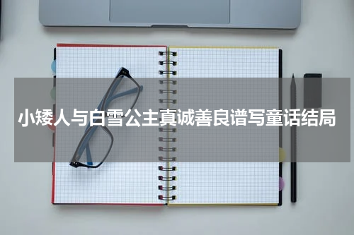 小矮人与白雪公主真诚善良谱写童话结局