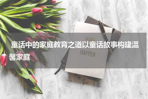 童话中的家庭教育之道以童话故事构建温馨家庭