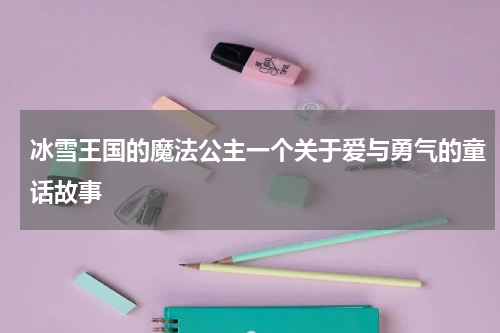 冰雪王国的魔法公主一个关于爱与勇气的童话故事