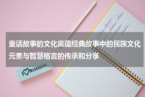 童话故事的文化底蕴经典故事中的民族文化元素与智慧格言的传承和分享