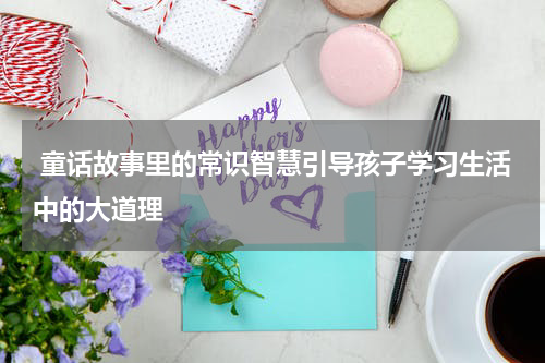童话故事里的常识智慧引导孩子学习生活中的大道理