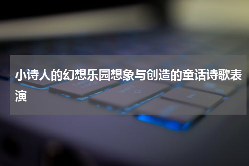 小诗人的幻想乐园想象与创造的童话诗歌表演