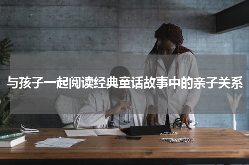 与孩子一起阅读经典童话故事中的亲子关系