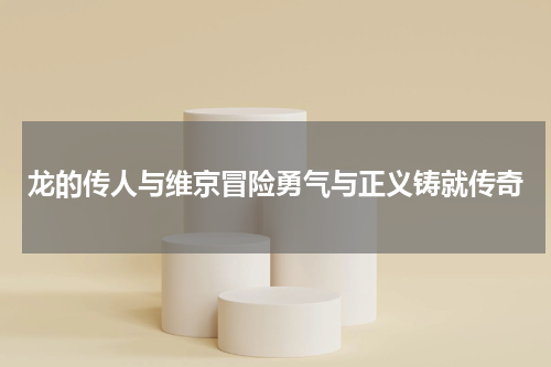 龙的传人与维京冒险勇气与正义铸就传奇