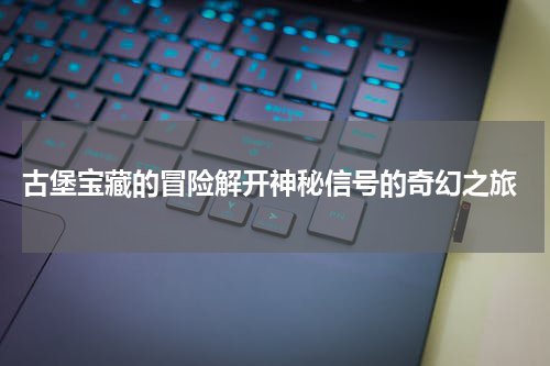 古堡宝藏的冒险解开神秘信号的奇幻之旅