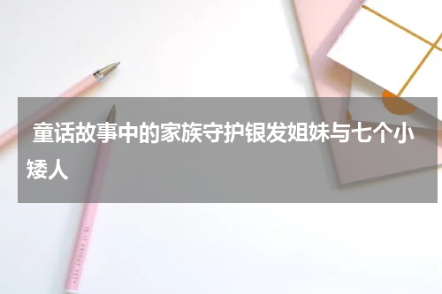  童话故事中的家族守护银发姐妹与七个小矮人