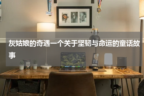 灰姑娘的奇遇一个关于坚韧与命运的童话故事