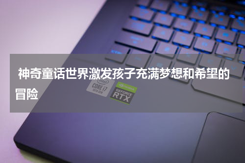  神奇童话世界激发孩子充满梦想和希望的冒险