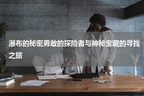 瀑布的秘密勇敢的探险者与神秘宝藏的寻找之旅